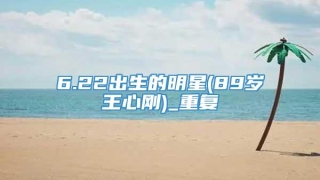 6.22出生的明星(89岁王心刚)_重复