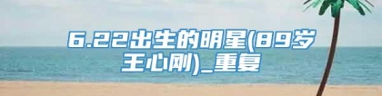 6.22出生的明星(89岁王心刚)_重复