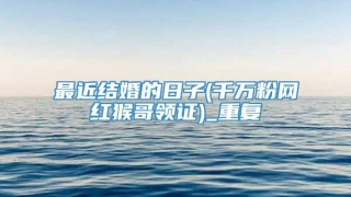最近结婚的日子(千万粉网红猴哥领证)_重复