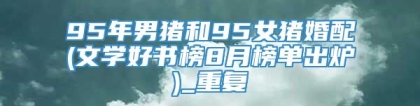 95年男猪和95女猪婚配(文学好书榜8月榜单出炉)_重复