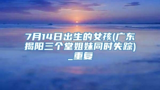 7月14日出生的女孩(广东揭阳三个堂姐妹同时失踪)_重复