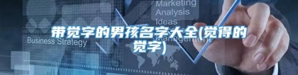 带觉字的男孩名字大全(觉得的觉字)