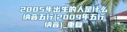 2005年出生的人是什么纳音五行(2009年五行纳音)_重复