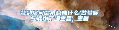 梦到房间漏水意味什么(做梦暖气漏水了啥意思)_重复