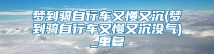梦到骑自行车又慢又沉(梦到骑自行车又慢又沉没气)_重复