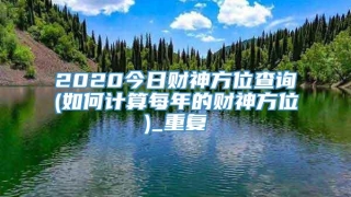 2020今日财神方位查询(如何计算每年的财神方位)_重复