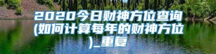 2020今日财神方位查询(如何计算每年的财神方位)_重复