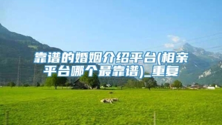 靠谱的婚姻介绍平台(相亲平台哪个最靠谱)_重复