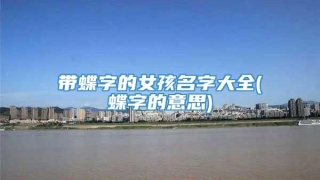 带蝶字的女孩名字大全(蝶字的意思)