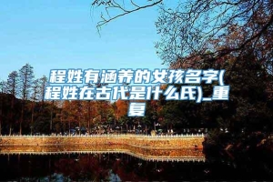 程姓有涵养的女孩名字(程姓在古代是什么氏)_重复