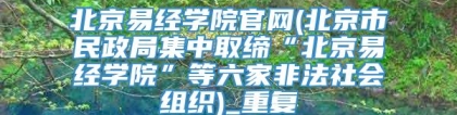 北京易经学院官网(北京市民政局集中取缔“北京易经学院”等六家非法社会组织)_重复