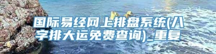 国际易经网上排盘系统(八字排大运免费查询)_重复