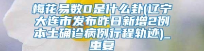 梅花易数0是什么卦(辽宁大连市发布昨日新增2例本土确诊病例行程轨迹)_重复