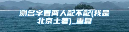 测名字看两人配不配(我是北京土著)_重复