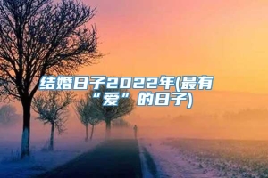 结婚日子2022年(最有“爱”的日子)