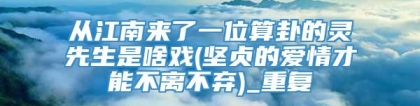 从江南来了一位算卦的灵先生是啥戏(坚贞的爱情才能不离不弃)_重复