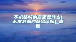 不求甚解的意思是什么(不求甚解的意思简短)_重复