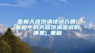 面相天庭饱满地阁方圆(面相中的天庭饱满是说的哪里)_重复