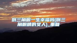 倒三角眼一生幸福吗(倒三角眼睛的女人)_重复