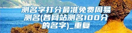 测名字打分最准免费周易测名(各网站测名100分的名字)_重复