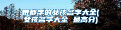 带都字的女孩名字大全(女孩名字大全 最高分)