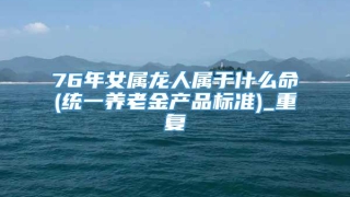 76年女属龙人属于什么命(统一养老金产品标准)_重复