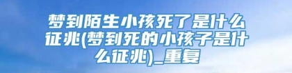 梦到陌生小孩死了是什么征兆(梦到死的小孩子是什么征兆)_重复