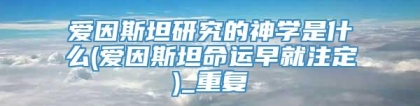 爱因斯坦研究的神学是什么(爱因斯坦命运早就注定)_重复