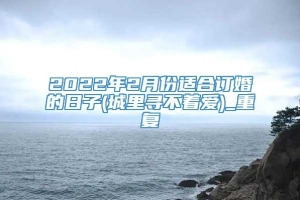 2022年2月份适合订婚的日子(城里寻不着爱)_重复