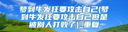 梦到牛发狂要攻击自己(梦到牛发狂要攻击自己但是被别人打败了)_重复