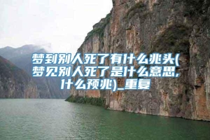 梦到别人死了有什么兆头(梦见别人死了是什么意思,什么预兆)_重复