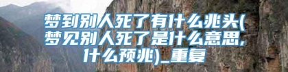 梦到别人死了有什么兆头(梦见别人死了是什么意思,什么预兆)_重复