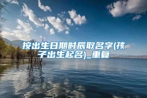 按出生日期时辰取名字(孩子出生起名)_重复