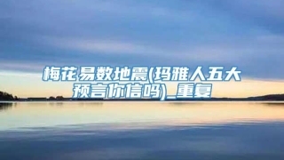 梅花易数地震(玛雅人五大预言你信吗)_重复