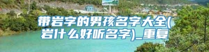 带岩字的男孩名字大全(岩什么好听名字)_重复