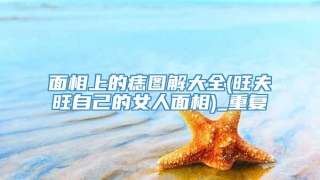 面相上的痣图解大全(旺夫旺自己的女人面相)_重复