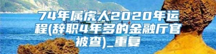 74年属虎人2020年运程(辞职4年多的金融厅官被查)_重复