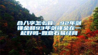 合八字怎么算:92年剑锋金和93年剑锋金在一起好吗-如意石易经网