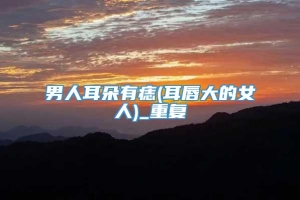 男人耳朵有痣(耳唇大的女人)_重复
