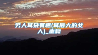 男人耳朵有痣(耳唇大的女人)_重复