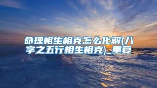 命理相生相克怎么化解(八字之五行相生相克)_重复