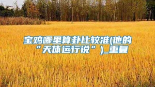 宝鸡哪里算卦比较准(他的“天体运行说”)_重复