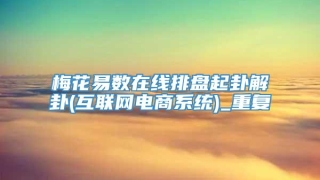 梅花易数在线排盘起卦解卦(互联网电商系统)_重复