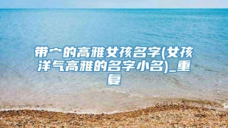 带宀的高雅女孩名字(女孩洋气高雅的名字小名)_重复