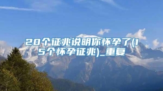 20个征兆说明你怀孕了(15个怀孕征兆)_重复