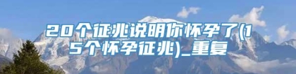 20个征兆说明你怀孕了(15个怀孕征兆)_重复