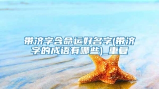 带济字含命运好名字(带济字的成语有哪些)_重复