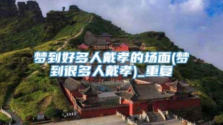 梦到好多人戴孝的场面(梦到很多人戴孝)_重复