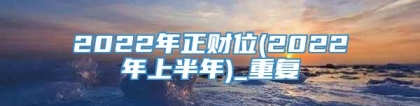 2022年正财位(2022年上半年)_重复