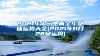 2021年十二生肖全年整体运势大全(2021年11月26号运势)